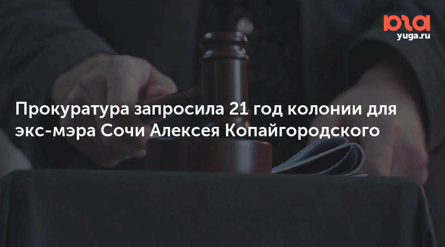 Прокуратура запросила 21 год колонии для экс-мэра Сочи Алексея Копайгородского