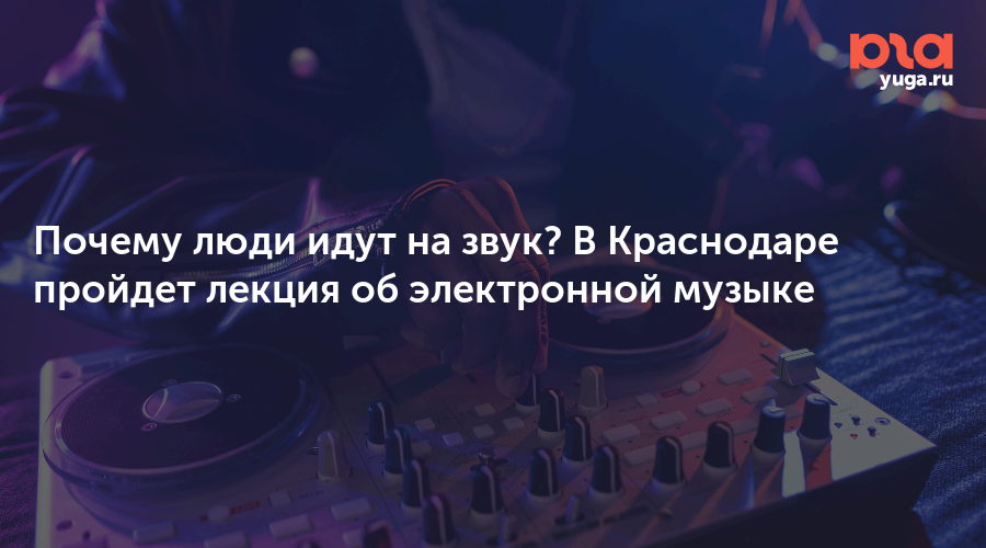 Почему люди идут на звук? В Краснодаре пройдет лекция об электронной музыке