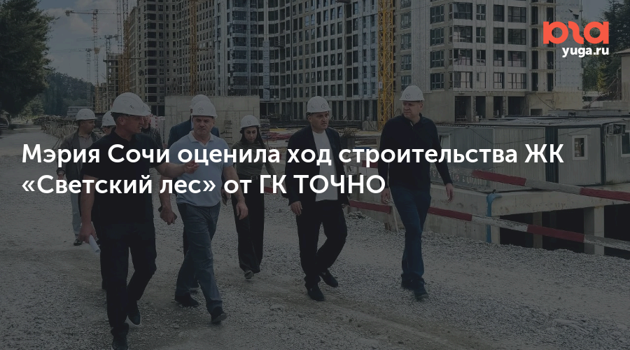Мэрия Сочи оценила ход строительства ЖК «Светский лес» от ГК ТОЧНО
