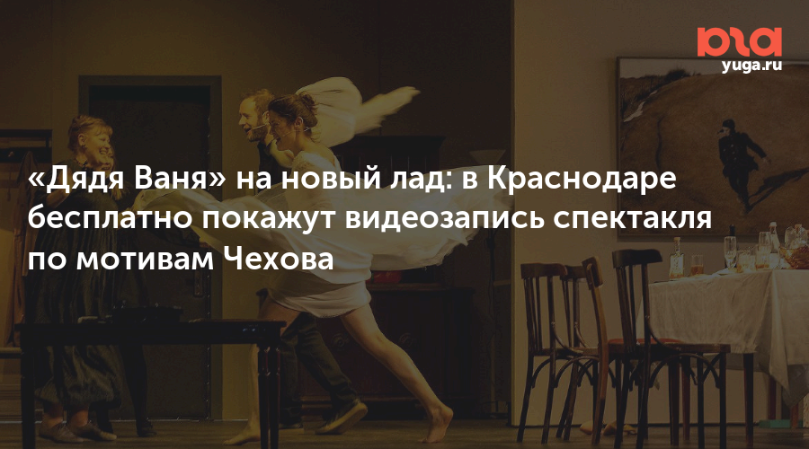 «Дядя Ваня» на новый лад: в Краснодаре бесплатно покажут видеозапись спектакля по мотивам Чехова
