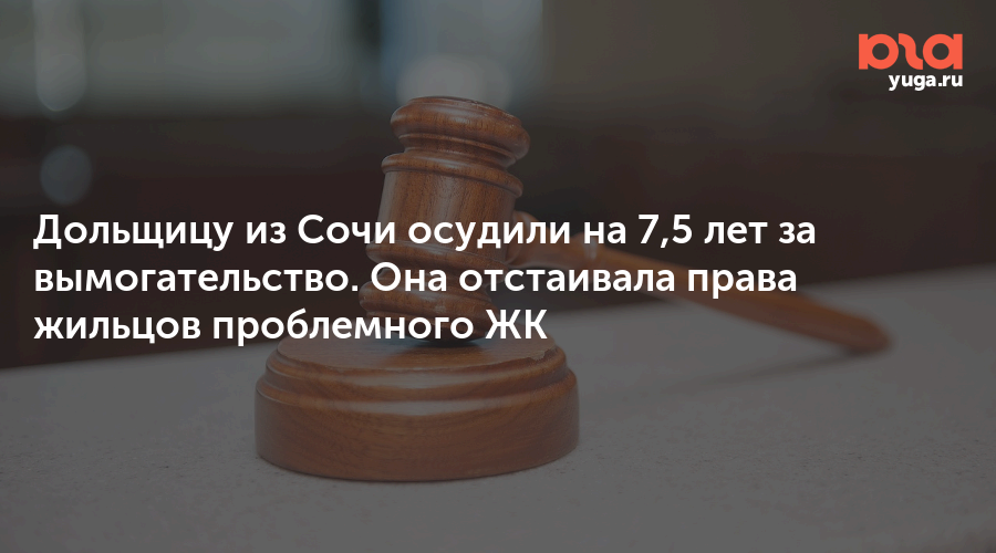 Дольщицу из Сочи осудили на 7,5 лет за вымогательство. Она отстаивала права жильцов проблемного ЖК
