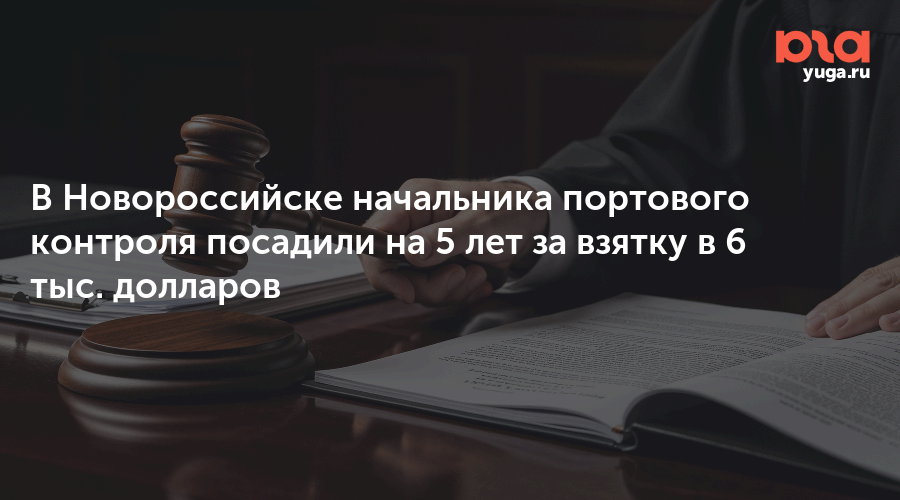 В Новороссийске начальника портового контроля посадили на 5 лет за взятку в 6 тыс. долларов