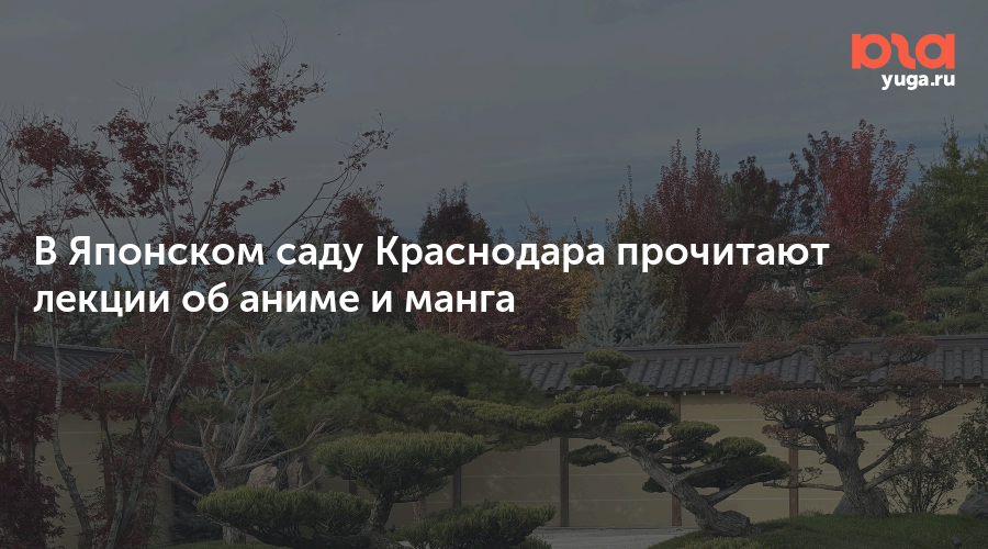 В Японском саду Краснодара прочитают лекции об аниме и манга