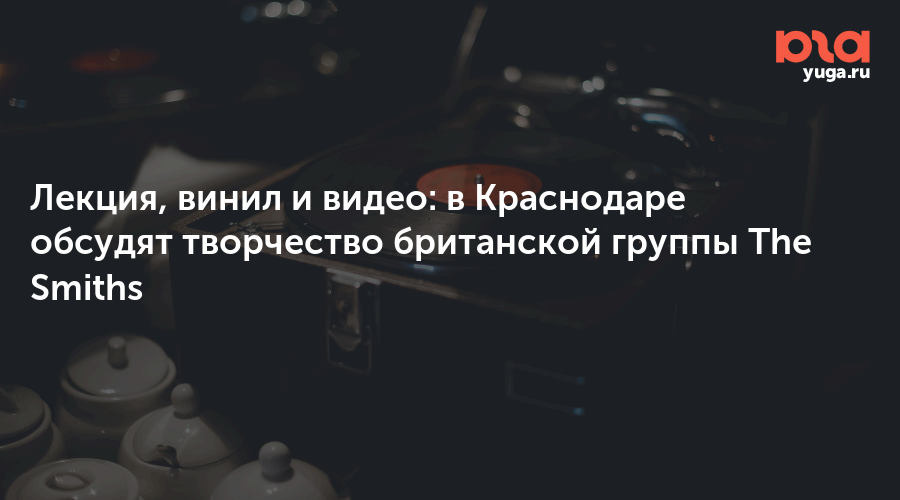 Лекция, винил и видео: в Краснодаре обсудят творчество британской группы The Smiths