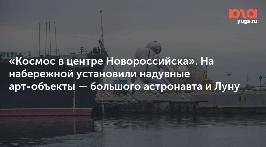 «Космос в центре Новороссийска». На набережной установили надувные арт-объекты — большого астронавта и Луну
