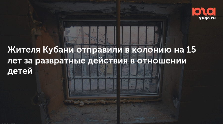 Жителя Кубани отправили в колонию на 15 лет за развратные действия в отношении детей
