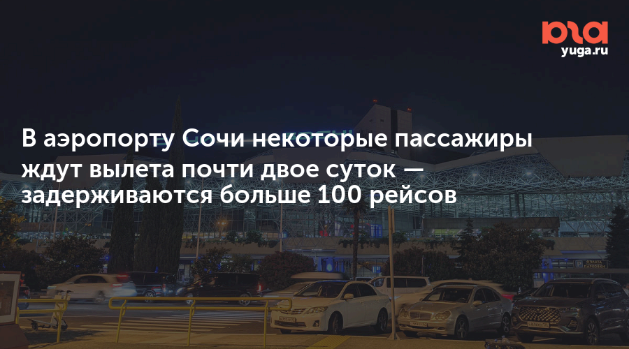 В аэропорту Сочи некоторые пассажиры ждут вылета почти двое суток — задерживаются больше 100 рейсов