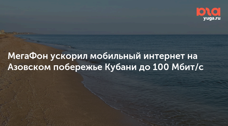 МегаФон ускорил мобильный интернет на Азовском побережье Кубани до 100 Мбит/с