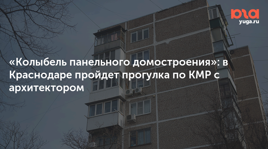 «Колыбель панельного домостроения»: в Краснодаре пройдет прогулка по КМР с архитектором