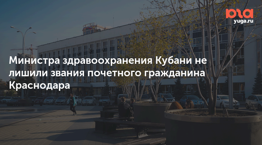 Министра здравоохранения Кубани не лишили звания почетного гражданина Краснодара