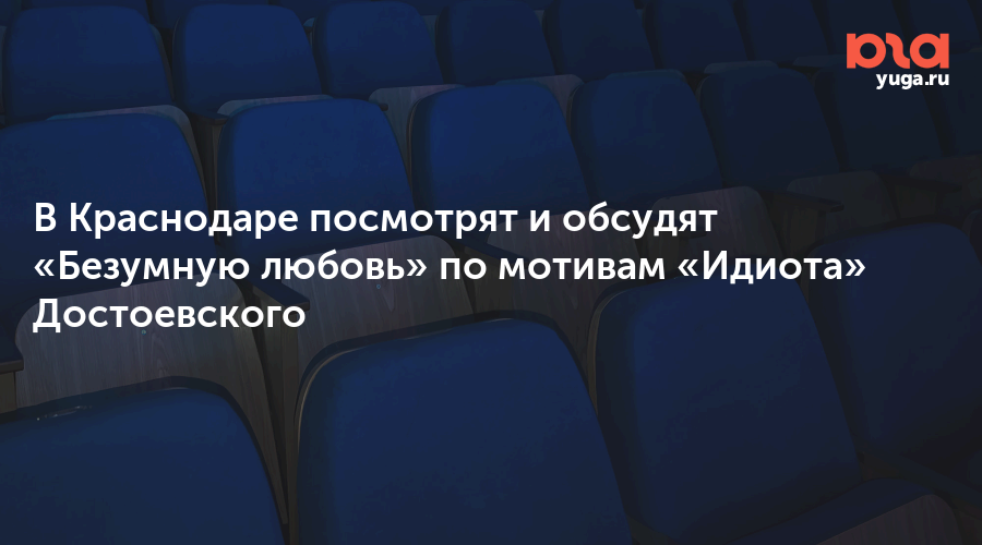 В Краснодаре посмотрят и обсудят «Безумную любовь» по мотивам «Идиота» Достоевского