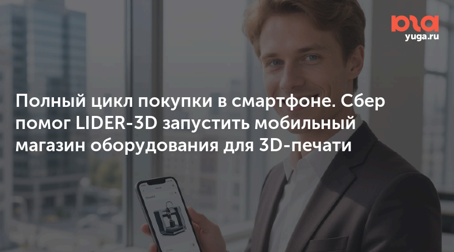Полный цикл покупки в смартфоне. Сбер помог LIDER-3D запустить мобильный магазин оборудования для 3D-печати