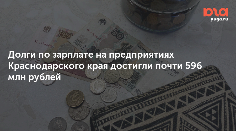 Долги по зарплате на предприятиях Краснодарского края достигли почти 596 млн рублей