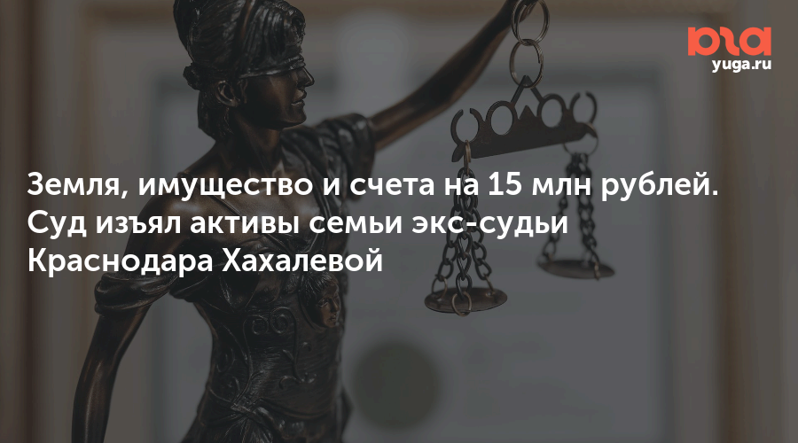 Земля, имущество и счета на 15 млн рублей. Суд изъял активы семьи экс-судьи Краснодара Хахалевой