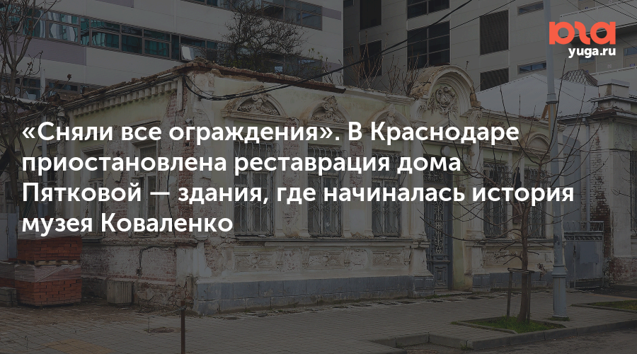 «Сняли все ограждения». В Краснодаре приостановлена реставрация дома Пятковой — здания, где начиналась история музея Коваленко