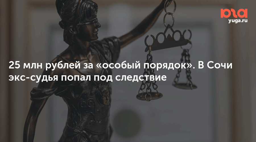 25 млн рублей за «особый порядок». В Сочи экс-судья попал под следствие