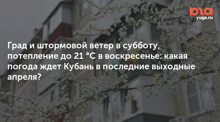 Град и штормовой ветер в субботу, потепление до 21 °C в воскресенье: какая погода ждет Кубань в последние выходные апреля?