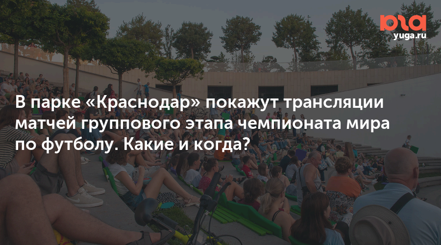В парке «Краснодар» покажут трансляции матчей группового этапа чемпионата мира по футболу. Какие и когда?