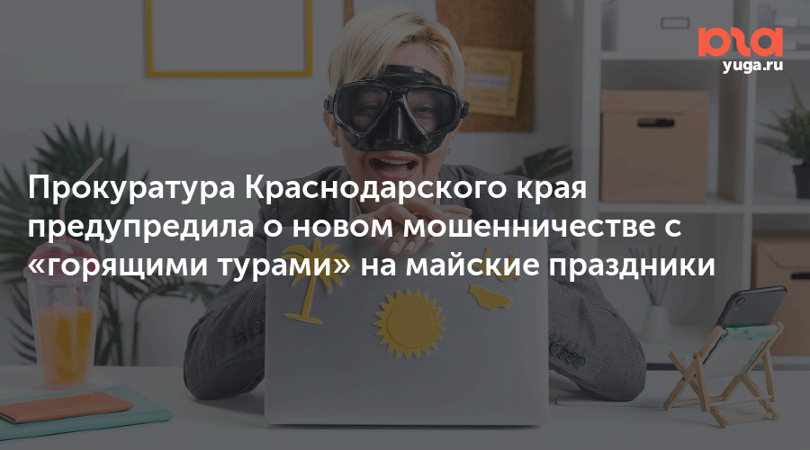 Прокуратура Краснодарского края предупредила о новом мошенничестве с «горящими турами» на майские праздники
