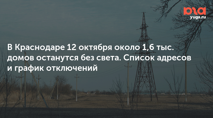 В Краснодаре 12 октября около 1,6 тыс. домов останутся без света. Список адресов и график отключений