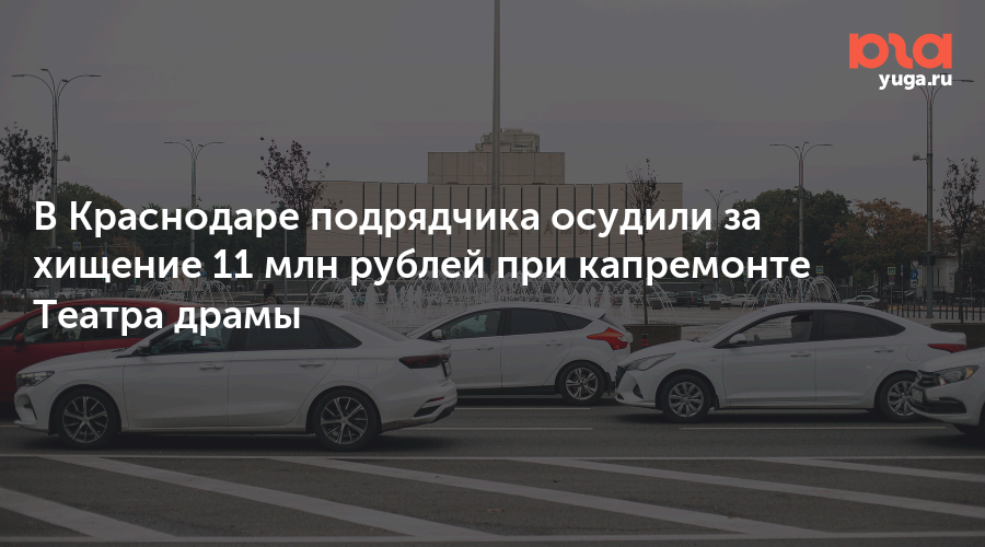 В Краснодаре подрядчика осудили за хищение 11 млн рублей при капремонте Театра драмы