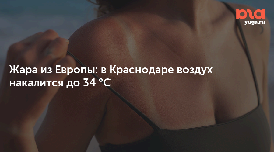 Жара из Европы: в Краснодаре воздух накалится до 34 °C