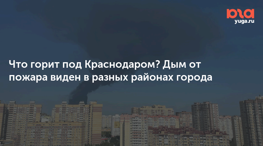 Что горит под Краснодаром? Дым от пожара виден в разных районах города
