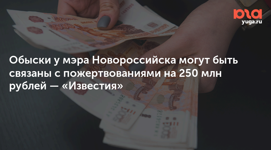 Обыски у мэра Новороссийска могут быть связаны с пожертвованиями на 250 млн рублей — «Известия»