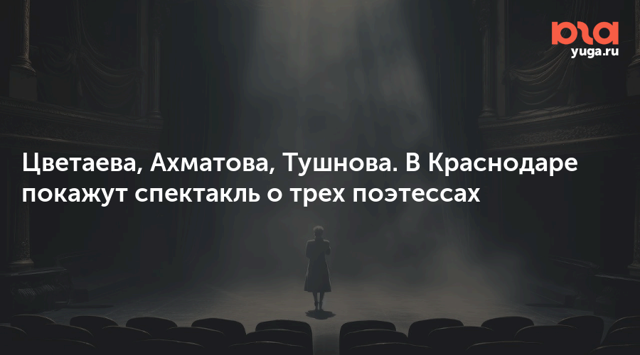 Цветаева, Ахматова, Тушнова. В Краснодаре покажут спектакль о трех поэтессах