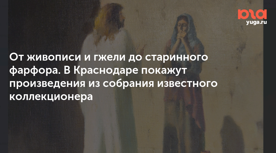 От живописи и гжели до старинного фарфора. В Краснодаре покажут произведения из собрания известного коллекционера