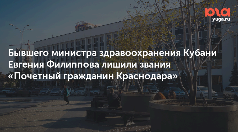 Бывшего министра здравоохранения Кубани Евгения Филиппова лишили звания «Почетный гражданин Краснодара»