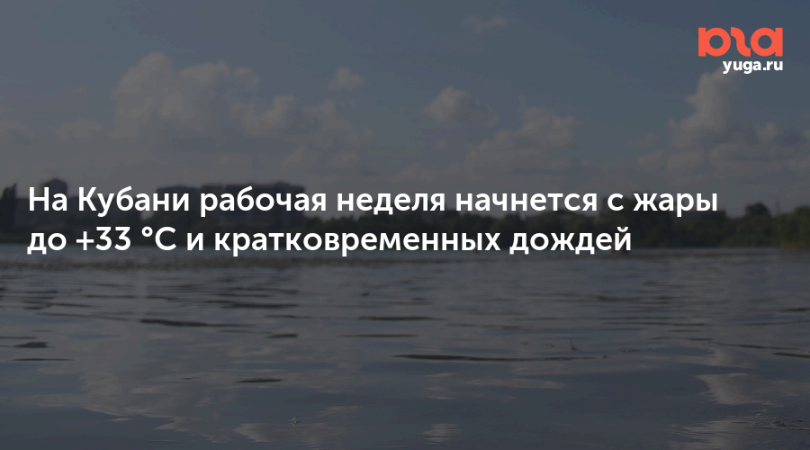 На Кубани рабочая неделя начнется с жары до +33 °C и кратковременных дождей