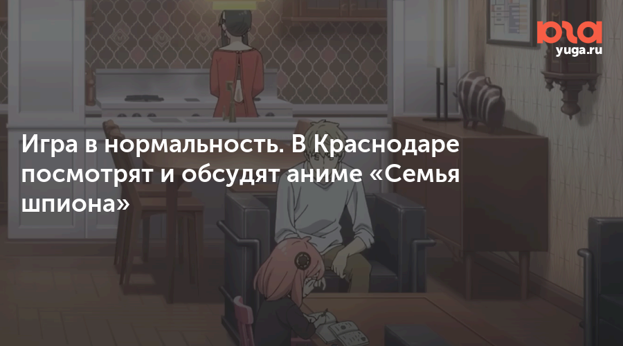 Игра в нормальность. В Краснодаре посмотрят и обсудят аниме «Семья шпиона»