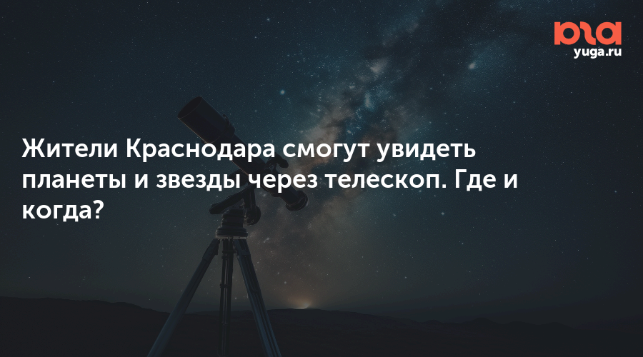 Жители Краснодара смогут увидеть планеты и звезды через телескоп. Где и когда?