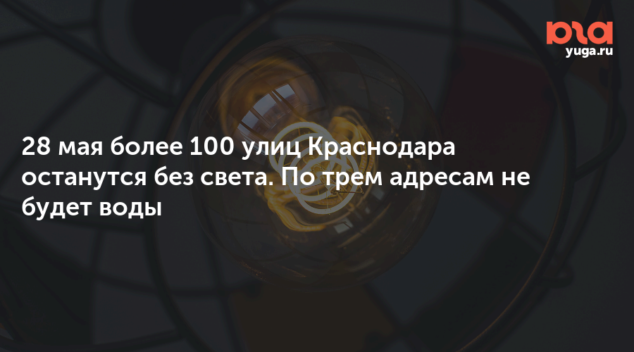 28 мая более 100 улиц Краснодара останутся без света. По трем адресам не будет воды