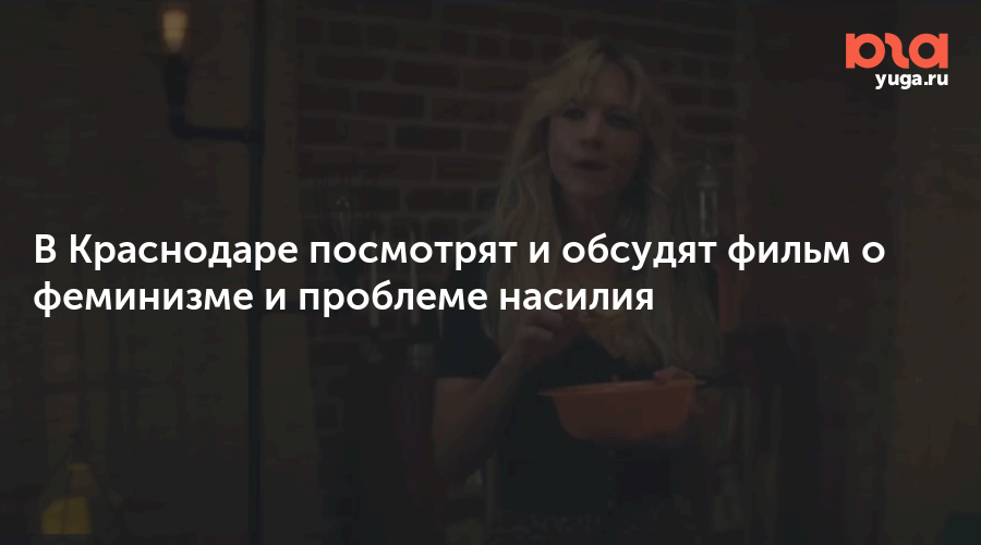 В Краснодаре посмотрят и обсудят фильм о феминизме и проблеме насилия