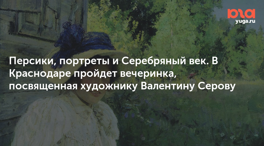 Персики, портреты и Серебряный век. В Краснодаре пройдет вечеринка, посвященная художнику Валентину Серову